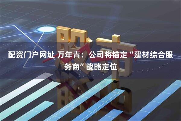 配资门户网址 万年青：公司将锚定“建材综合服务商”战略定位