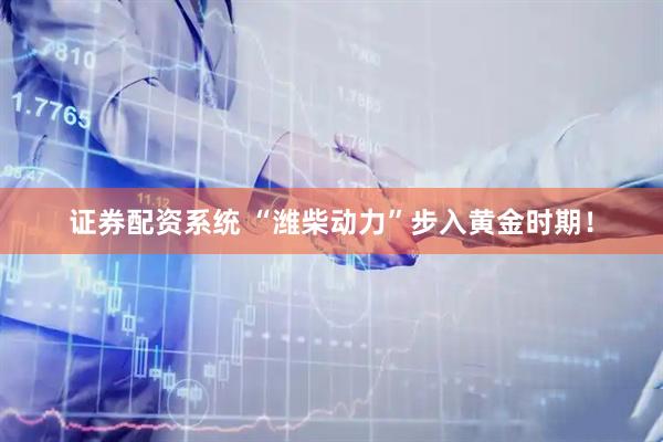 证券配资系统 “潍柴动力”步入黄金时期！