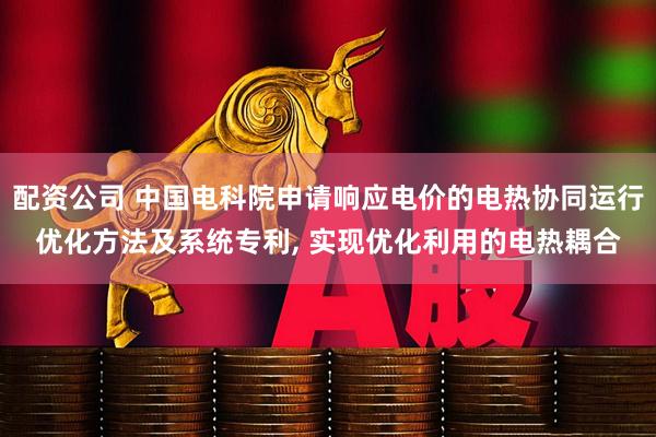 配资公司 中国电科院申请响应电价的电热协同运行优化方法及系统专利, 实现优化利用的电热耦合