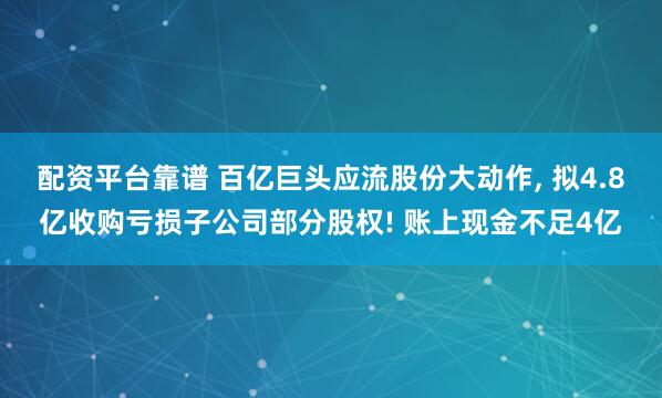 配资平台靠谱 百亿巨头应流股份大动作, 拟4.8亿收购亏损子公司部分股权! 账上现金不足4亿