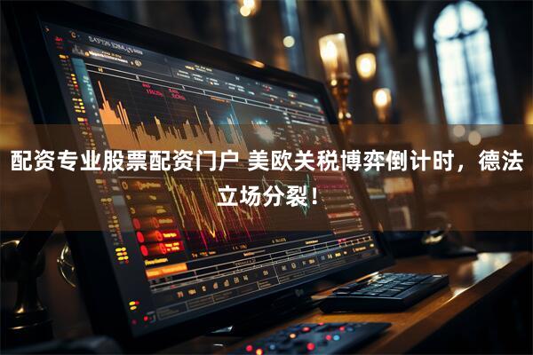 配资专业股票配资门户 美欧关税博弈倒计时，德法立场分裂！