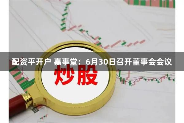 配资平开户 嘉事堂：6月30日召开董事会会议