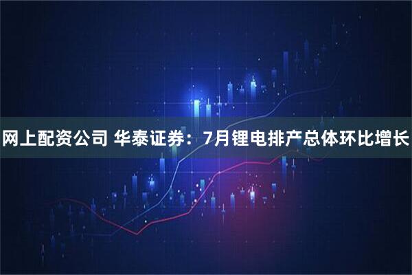 网上配资公司 华泰证券：7月锂电排产总体环比增长