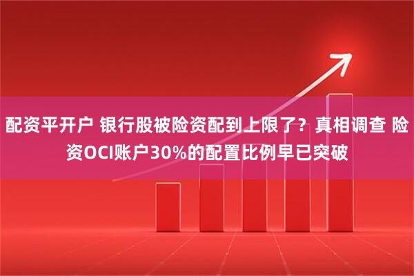 配资平开户 银行股被险资配到上限了？真相调查 险资OCI账户30%的配置比例早已突破