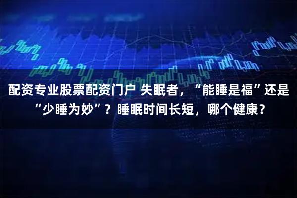 配资专业股票配资门户 失眠者，“能睡是福”还是“少睡为妙”？睡眠时间长短，哪个健康？