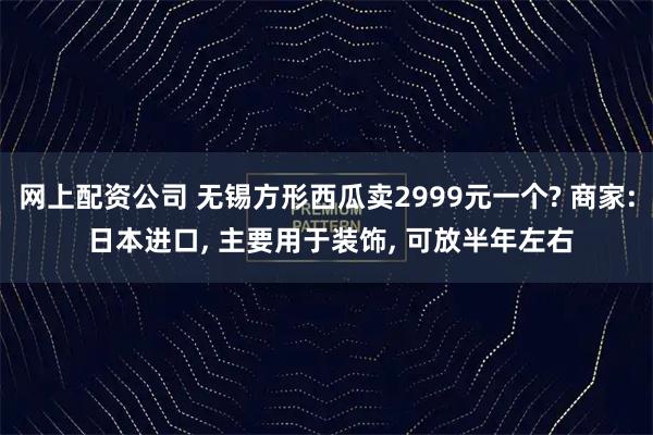 网上配资公司 无锡方形西瓜卖2999元一个? 商家: 日本进口, 主要用于装饰, 可放半年左右