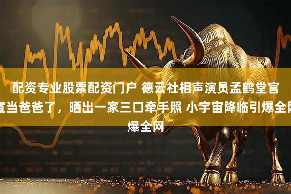 配资专业股票配资门户 德云社相声演员孟鹤堂官宣当爸爸了，晒出一家三口牵手照 小宇宙降临引爆全网