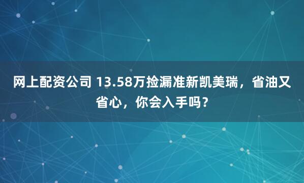 网上配资公司 13.58万捡漏准新凯美瑞，省油又省心，你会入手吗？