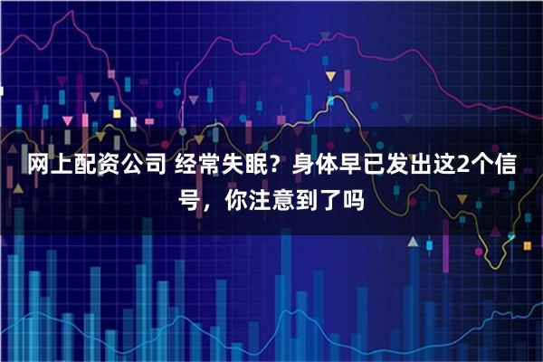 网上配资公司 经常失眠？身体早已发出这2个信号，你注意到了吗