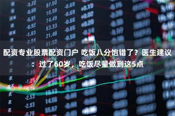 配资专业股票配资门户 吃饭八分饱错了？医生建议：过了60岁，吃饭尽量做到这5点