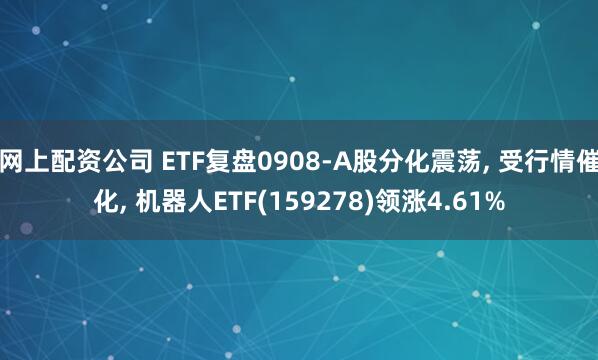网上配资公司 ETF复盘0908-A股分化震荡, 受行情催化, 机器人ETF(159278)领涨4.61%