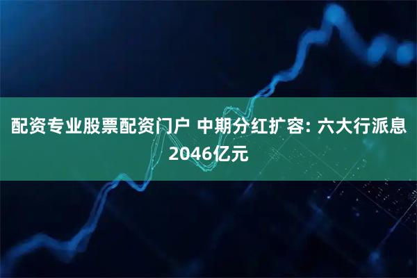 配资专业股票配资门户 中期分红扩容: 六大行派息2046亿元