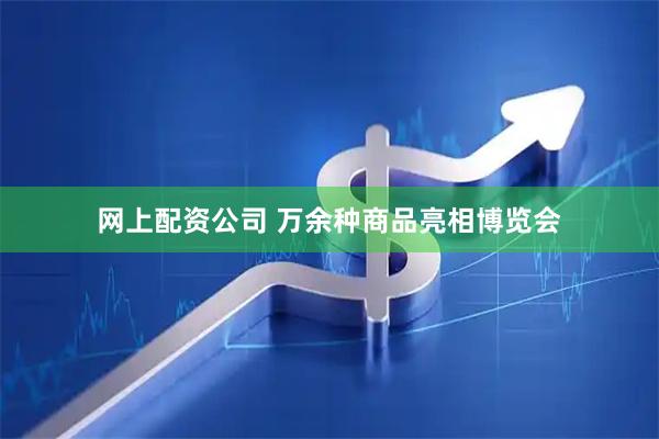 网上配资公司 万余种商品亮相博览会