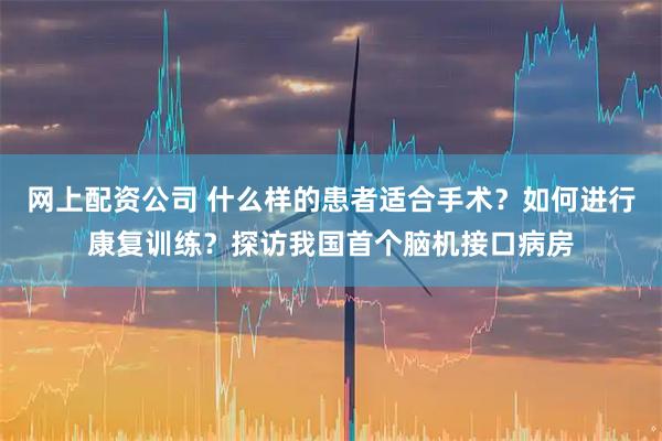 网上配资公司 什么样的患者适合手术？如何进行康复训练？探访我国首个脑机接口病房