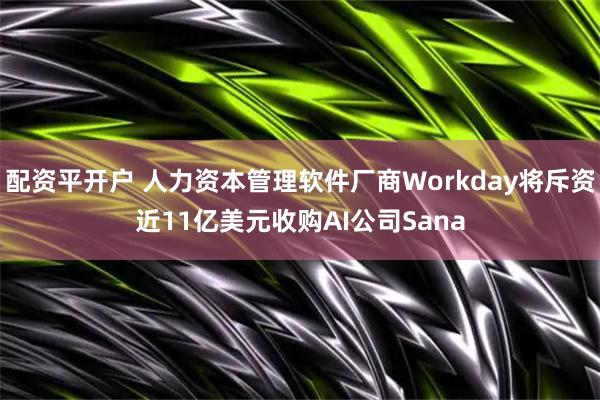 配资平开户 人力资本管理软件厂商Workday将斥资近11亿美元收购AI公司Sana