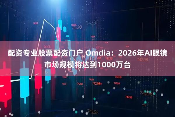 配资专业股票配资门户 Omdia：2026年AI眼镜市场规模将达到1000万台