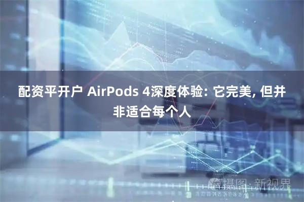 配资平开户 AirPods 4深度体验: 它完美, 但并非适合每个人