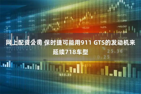 网上配资公司 保时捷可能用911 GTS的发动机来延续718车型