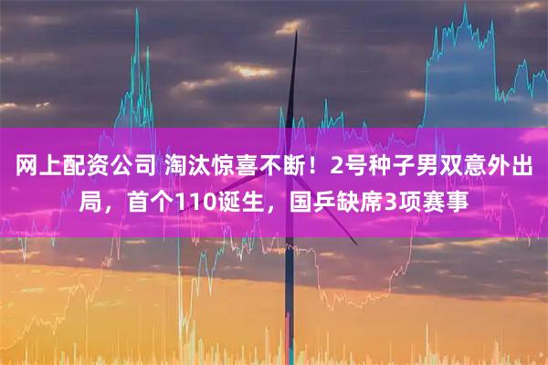 网上配资公司 淘汰惊喜不断！2号种子男双意外出局，首个110诞生，国乒缺席3项赛事