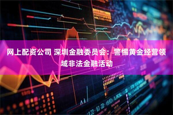 网上配资公司 深圳金融委员会：警惕黄金经营领域非法金融活动