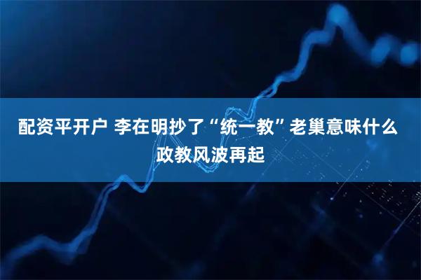 配资平开户 李在明抄了“统一教”老巢意味什么 政教风波再起