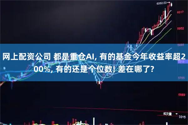 网上配资公司 都是重仓AI, 有的基金今年收益率超200%, 有的还是个位数! 差在哪了?
