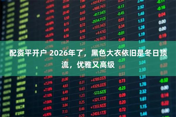 配资平开户 2026年了，黑色大衣依旧是冬日顶流，优雅又高级