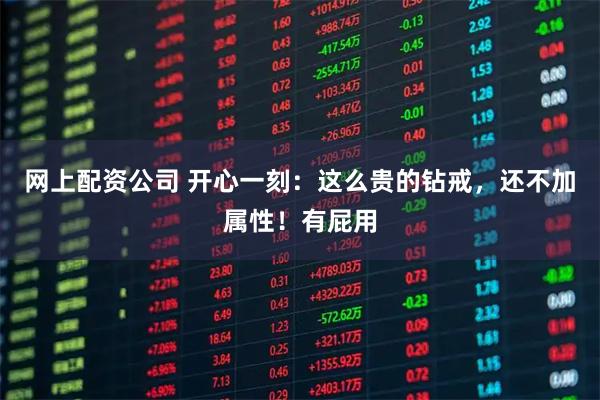 网上配资公司 开心一刻：这么贵的钻戒，还不加属性！有屁用